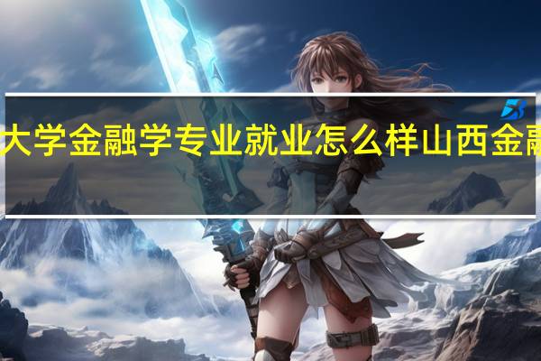 山西财经大学金融学专业就业怎么样 山西金融职业技术学院