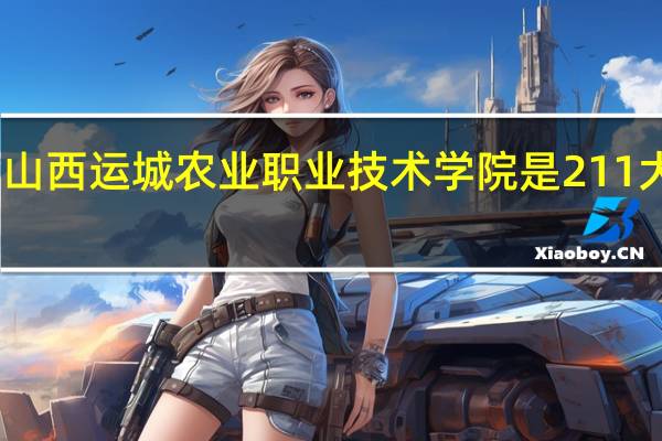 山西运城农业职业技术学院是211大学吗