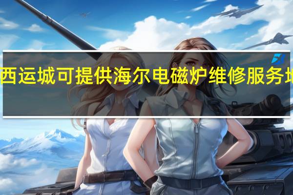 山西运城可提供海尔电磁炉维修服务地址在哪