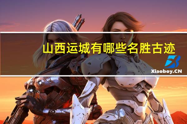 山西运城有哪些名胜古迹,旅游景点 运城旅游景点大全景名