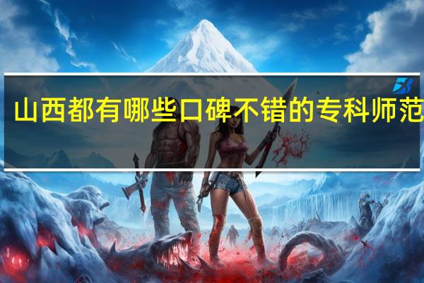 山西都有哪些口碑不错的专科师范学校