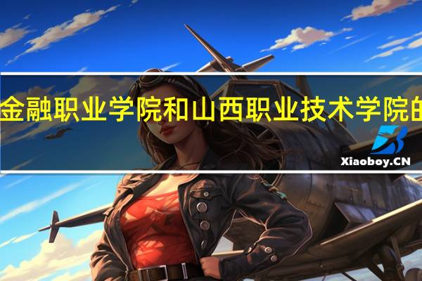 山西金融职业学院和山西职业技术学院的专业对比
