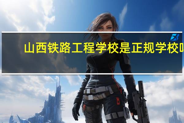 山西铁路工程学校是正规学校吗