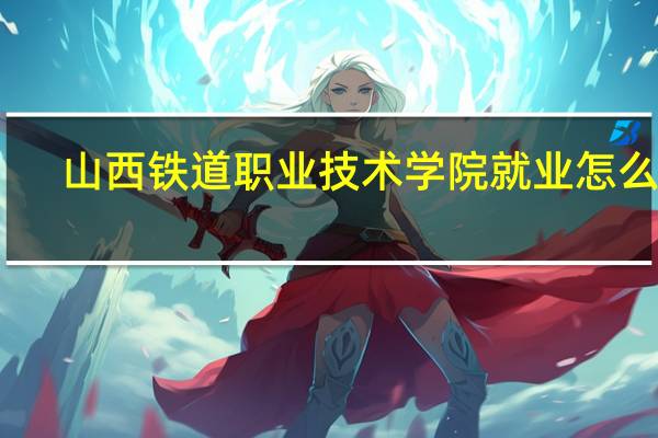 山西铁道职业技术学院就业怎么样