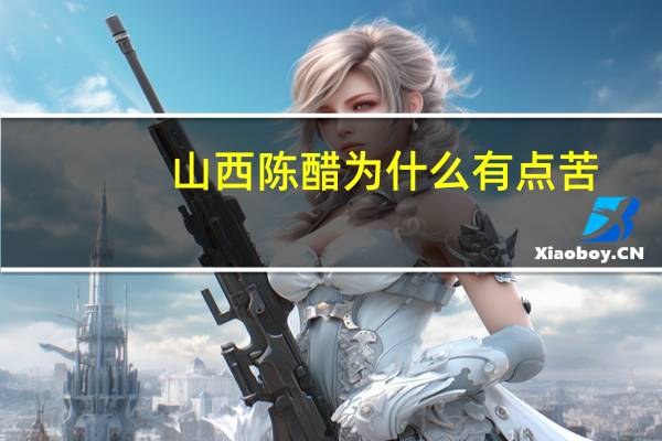 山西陈醋为什么有点苦