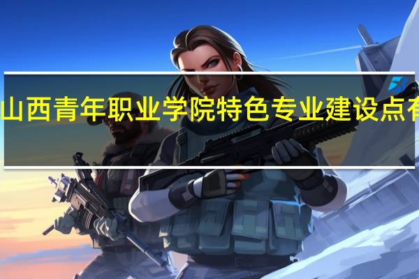 山西青年职业学院特色专业建设点有哪些