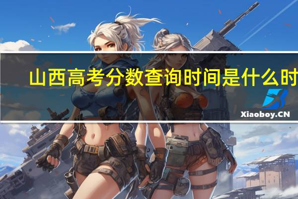 山西高考分数查询时间是什么时候