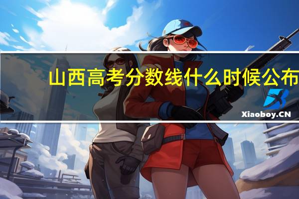 山西高考分数线什么时候公布