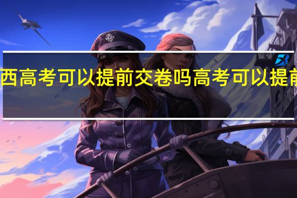 山西高考可以提前交卷吗 高考可以提前交卷吗