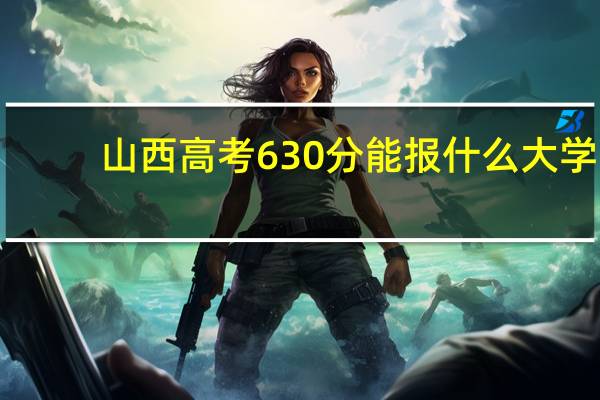 山西高考630分能报什么大学