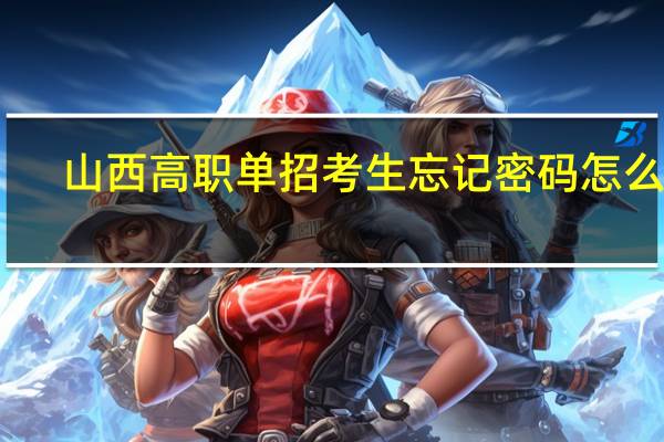 山西高职单招考生忘记密码怎么办？需注意什么？