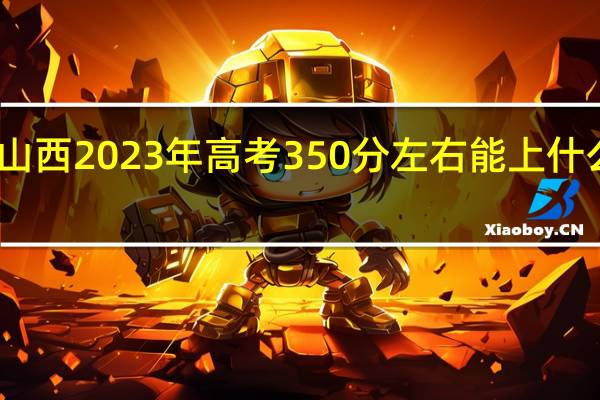 山西2023年高考350分左右能上什么大学