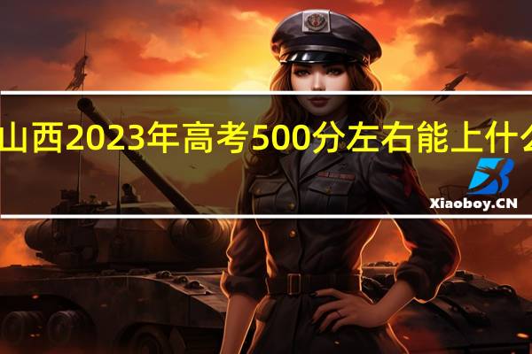 山西2023年高考500分左右能上什么大学