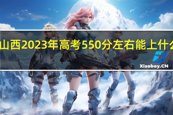 山西2023年高考550分左右能上什么大学