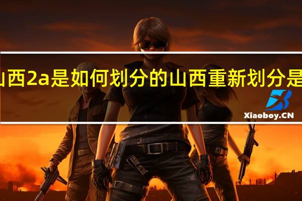 山西2a是如何划分的 山西重新划分是真的吗