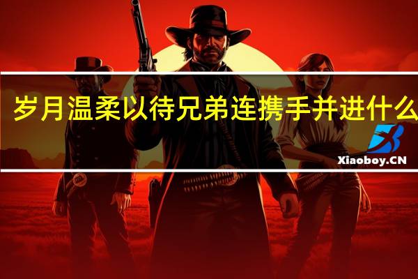 岁月温柔以待兄弟连携手并进什么意思