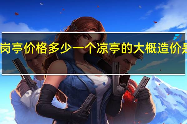 岗亭价格多少 一个凉亭的大概造价是多少