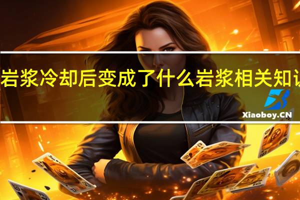 岩浆冷却后变成了什么 岩浆相关知识介绍