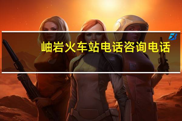 岫岩火车站电话咨询电话(岫岩站简介)