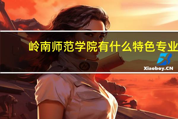 岭南师范学院有什么特色专业，专业排名如何