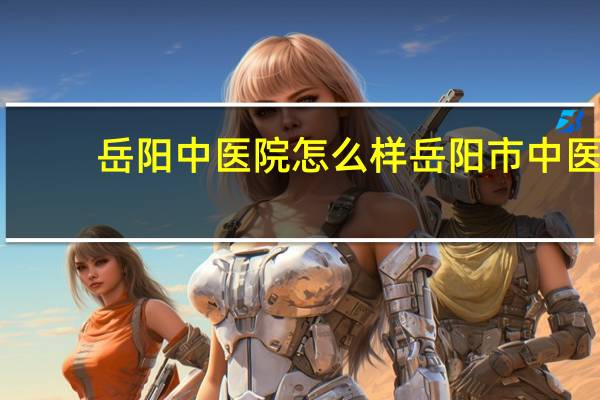 岳阳中医院怎么样 岳阳市中医院怎么样