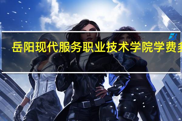岳阳现代服务职业技术学院学费多少