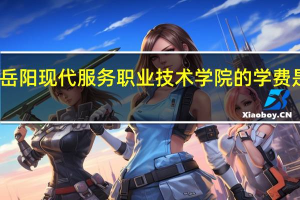 岳阳现代服务职业技术学院的学费是多少