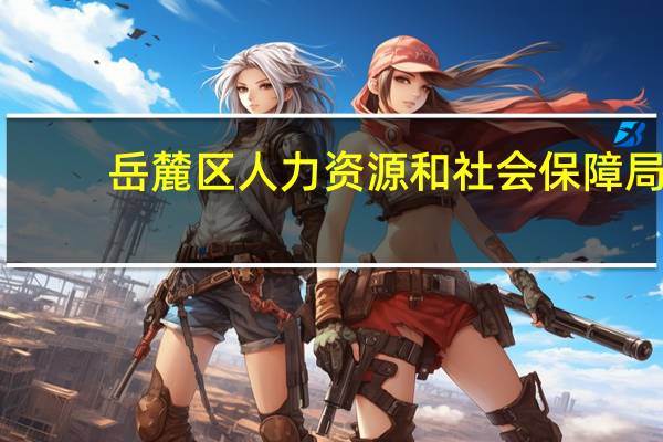 岳麓区人力资源和社会保障局（岳麓区人力资源与社会保障局）