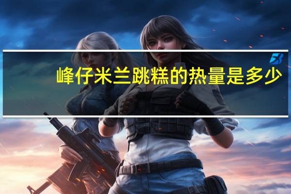 峰仔米兰跳糕的热量是多少