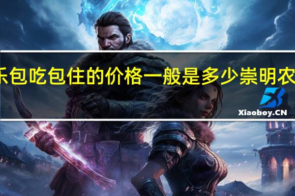 崇明农家乐包吃包住的价格一般是多少 崇明农家乐包吃住推荐