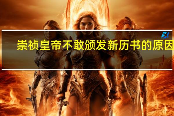崇祯皇帝不敢颁发新历书的原因是（崇祯皇帝不敢颁发新历书的原因是什么）