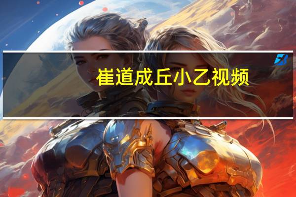崔道成丘小乙视频（崔道成）