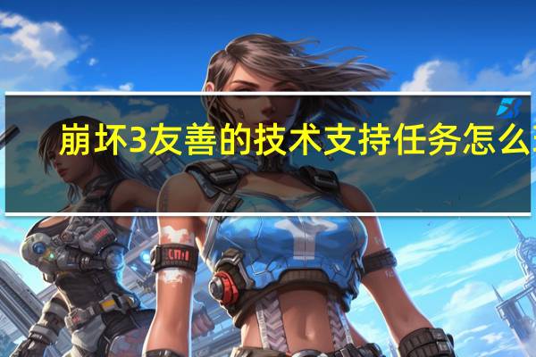 崩坏3友善的技术支持任务怎么玩-友善的技术支持任务图文攻略