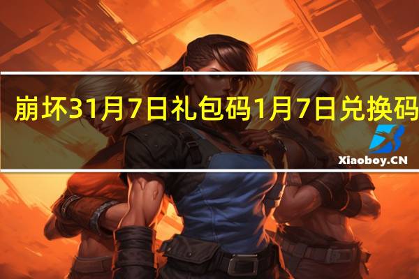 崩坏31月7日礼包码 1月7日兑换码分享