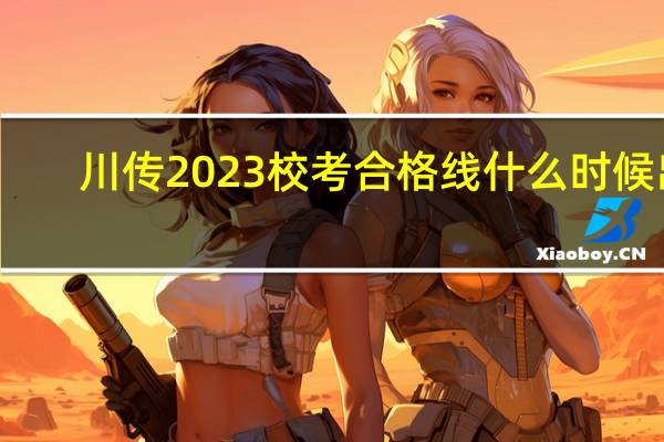 川传2023校考合格线什么时候出