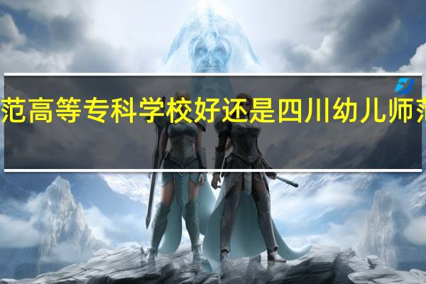 川北幼儿师范高等专科学校好还是四川幼儿师范高等专科学院好