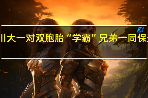 川大一对双胞胎“学霸”兄弟一同保送北大，他们兄弟二人有多优秀