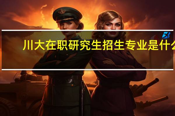 川大在职研究生招生专业是什么