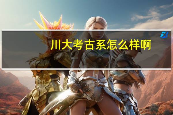 川大考古系怎么样啊，必学考古