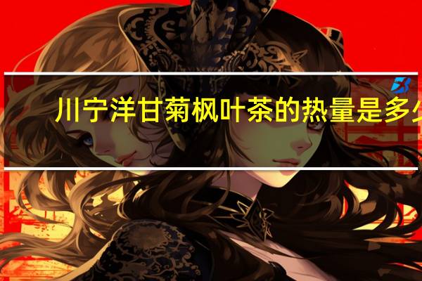 川宁 洋甘菊枫叶茶的热量是多少