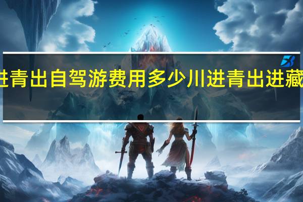 川进青出自驾游费用多少 川进青出进藏路线攻略