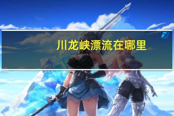川龙峡漂流在哪里？