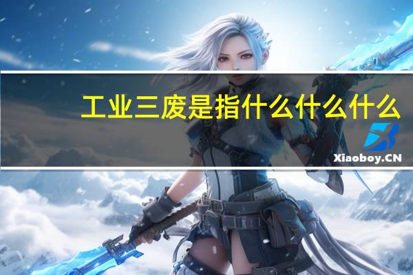 工业三废是指什么什么什么(工业三废是指什么)