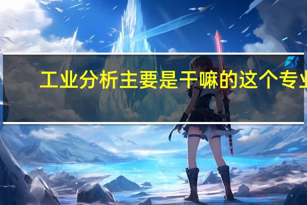 工业分析主要是干嘛的这个专业。最好举例子一下。