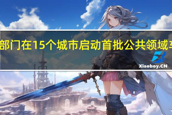工业和信息化部、交通运输部等八部门在15个城市启动首批公共领域车辆全面电动化先行区试点试点城市包括：北京、深圳、重庆、成都等
