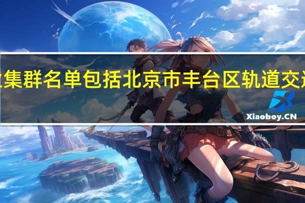 工业和信息化部公布2023年度中小企业特色产业集群名单包括北京市丰台区轨道交通智能控制产业集群、北京市大兴区医疗器械产业集等