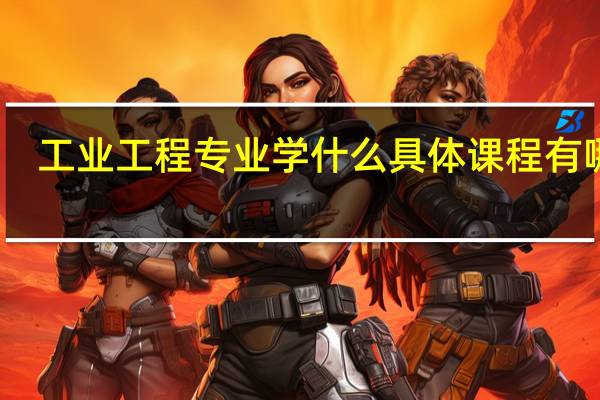 工业工程专业学什么 具体课程有哪些