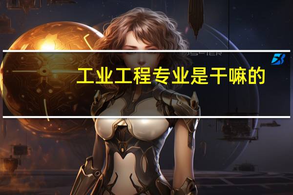 工业工程专业是干嘛的