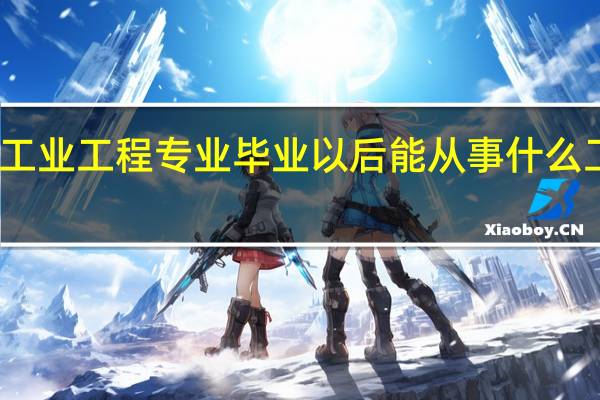 工业工程专业毕业以后能从事什么工作啊