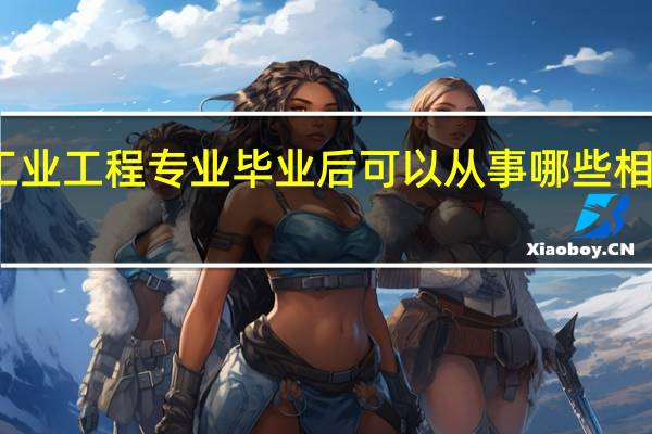 工业工程专业毕业后可以从事哪些相关工作